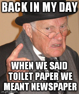 Back In My Day | BACK IN MY DAY; WHEN WE SAID TOILET PAPER WE MEANT NEWSPAPER | image tagged in memes,back in my day | made w/ Imgflip meme maker