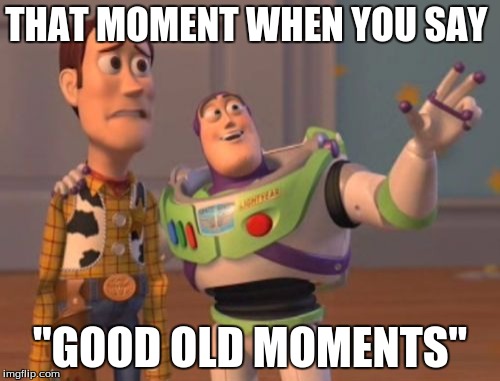 X, X Everywhere | THAT MOMENT WHEN YOU SAY; "GOOD OLD MOMENTS" | image tagged in memes,x x everywhere | made w/ Imgflip meme maker