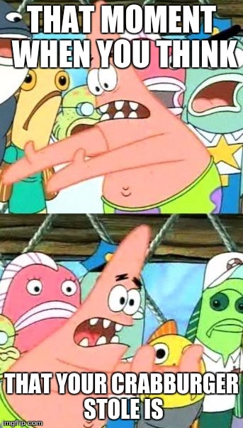 Put It Somewhere Else Patrick | THAT MOMENT WHEN YOU THINK; THAT YOUR CRABBURGER STOLE IS | image tagged in memes,put it somewhere else patrick | made w/ Imgflip meme maker