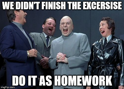 Laughing Villains | WE DIDN'T FINISH THE EXCERSISE; DO IT AS HOMEWORK | image tagged in memes,laughing villains | made w/ Imgflip meme maker