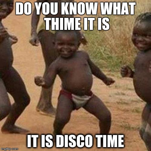 Third World Success Kid | DO YOU KNOW WHAT THIME IT IS; IT IS DISCO TIME | image tagged in memes,third world success kid | made w/ Imgflip meme maker