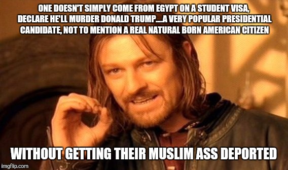 One Does Not Simply | ONE DOESN'T SIMPLY COME FROM EGYPT ON A STUDENT VISA, DECLARE HE'LL MURDER DONALD TRUMP....A VERY POPULAR PRESIDENTIAL CANDIDATE, NOT TO MENTION A REAL NATURAL BORN AMERICAN CITIZEN; WITHOUT GETTING THEIR MUSLIM ASS DEPORTED | image tagged in memes,one does not simply | made w/ Imgflip meme maker