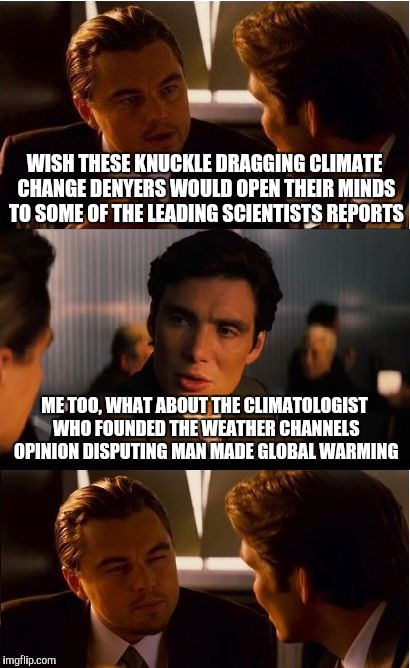 Inception Meme | WISH THESE KNUCKLE DRAGGING CLIMATE CHANGE DENYERS WOULD OPEN THEIR MINDS TO SOME OF THE LEADING SCIENTISTS REPORTS; ME TOO, WHAT ABOUT THE CLIMATOLOGIST WHO FOUNDED THE WEATHER CHANNELS OPINION DISPUTING MAN MADE GLOBAL WARMING | image tagged in memes,inception | made w/ Imgflip meme maker