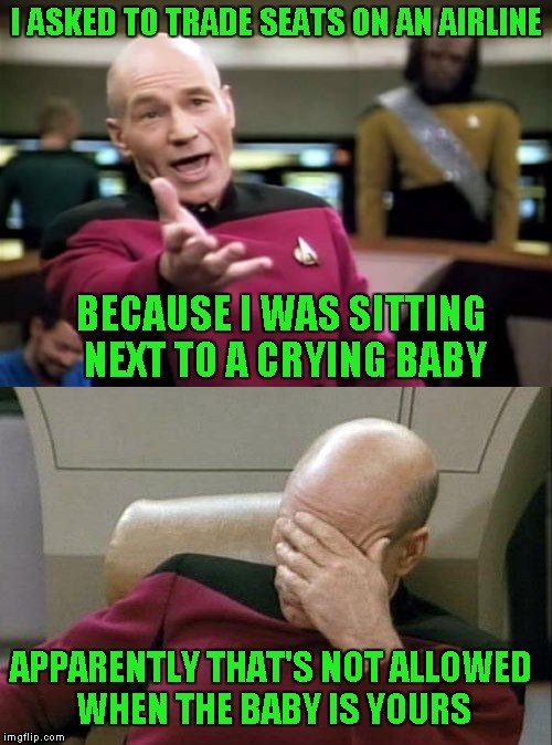 Not even for a little while? | I ASKED TO TRADE SEATS ON AN AIRLINE; BECAUSE I WAS SITTING NEXT TO A CRYING BABY; APPARENTLY THAT'S NOT ALLOWED WHEN THE BABY IS YOURS | image tagged in memes,picard wtf and facepalm combined,funny,airlines | made w/ Imgflip meme maker