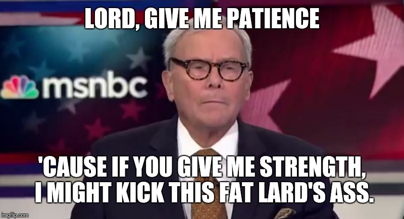 Tom Brokaw | LORD, GIVE ME PATIENCE; 'CAUSE IF YOU GIVE ME STRENGTH, I MIGHT KICK THIS FAT LARD'S ASS. | image tagged in news | made w/ Imgflip meme maker
