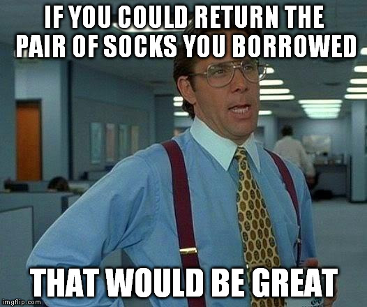 That Would Be Great Meme | IF YOU COULD RETURN THE PAIR OF SOCKS YOU BORROWED THAT WOULD BE GREAT | image tagged in memes,that would be great | made w/ Imgflip meme maker