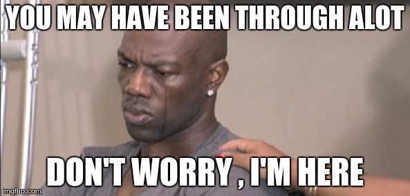 Terrell-owens | YOU MAY HAVE BEEN THROUGH ALOT; DON'T WORRY , I'M HERE | image tagged in terrell-owens | made w/ Imgflip meme maker