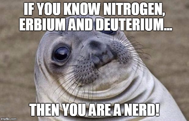 Awkward Moment Sealion | IF YOU KNOW NITROGEN, ERBIUM AND DEUTERIUM... THEN YOU ARE A NERD! | image tagged in memes,awkward moment sealion | made w/ Imgflip meme maker