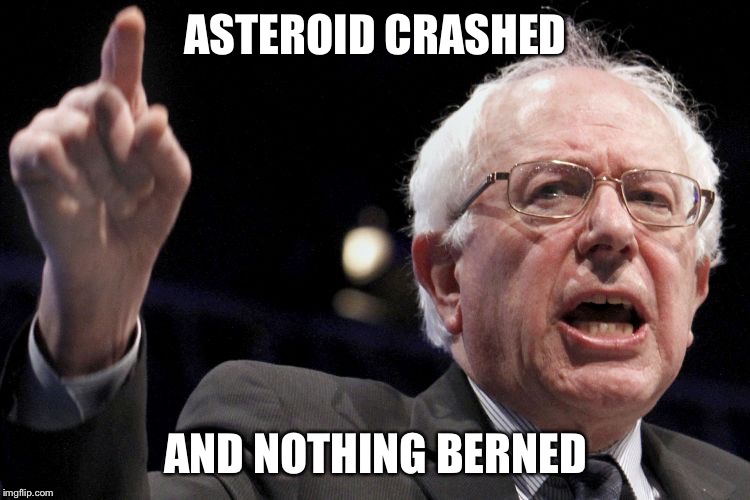 Bernie Sanders | ASTEROID CRASHED; AND NOTHING BERNED | image tagged in bernie sanders | made w/ Imgflip meme maker