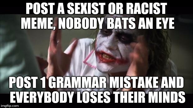 Joker's opinion on grammar nazis | POST A SEXIST OR RACIST MEME, NOBODY BATS AN EYE; POST 1 GRAMMAR MISTAKE AND EVERYBODY LOSES THEIR MINDS | image tagged in memes,and everybody loses their minds | made w/ Imgflip meme maker