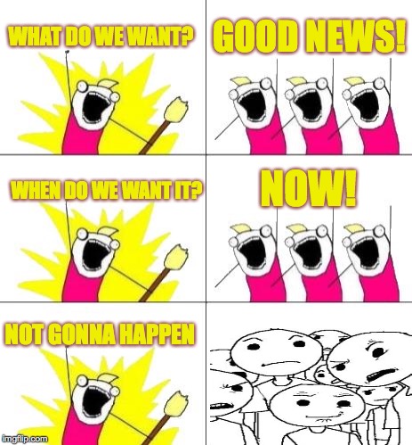 Really.  i'll take anything at this point. | WHAT DO WE WANT? GOOD NEWS! NOW! WHEN DO WE WANT IT? NOT GONNA HAPPEN | image tagged in memes,what do we want 3 | made w/ Imgflip meme maker