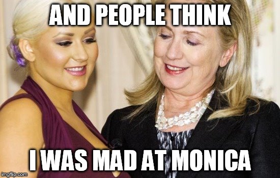AND PEOPLE THINK; I WAS MAD AT MONICA | image tagged in funny memes,funny,hillary clinton,monica lewinsky,bill clinton,democrats | made w/ Imgflip meme maker