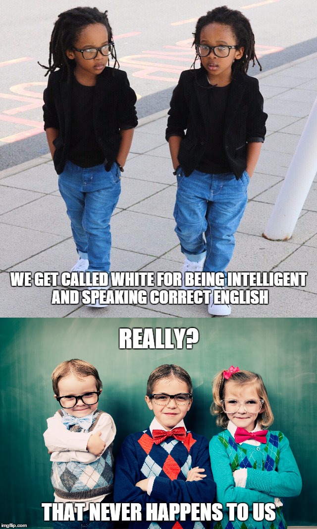 Stop Black On Black Racism! | REALLY? WE GET CALLED WHITE FOR BEING INTELLIGENT AND SPEAKING CORRECT ENGLISH; THAT NEVER HAPPENS TO US | image tagged in racism,racist,black on black racism,intelligence,education,wrong | made w/ Imgflip meme maker