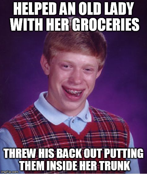 helping with the groceries | HELPED AN OLD LADY WITH HER GROCERIES; THREW HIS BACK OUT PUTTING THEM INSIDE HER TRUNK | image tagged in memes,bad luck brian,help,groceries,old lady | made w/ Imgflip meme maker