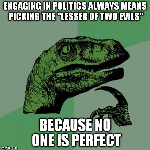 Philosoraptor Meme | ENGAGING IN POLITICS ALWAYS MEANS PICKING THE "LESSER OF TWO EVILS"; BECAUSE NO ONE IS PERFECT | image tagged in memes,philosoraptor | made w/ Imgflip meme maker