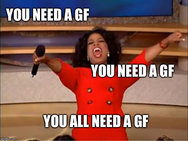 Oprah You Get A | YOU NEED A GF; YOU NEED A GF; YOU ALL NEED A GF | image tagged in memes,oprah you get a | made w/ Imgflip meme maker