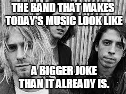 Nirvana | THE BAND THAT MAKES TODAY'S MUSIC LOOK LIKE; A BIGGER JOKE THAN IT ALREADY IS. | image tagged in nirvana | made w/ Imgflip meme maker