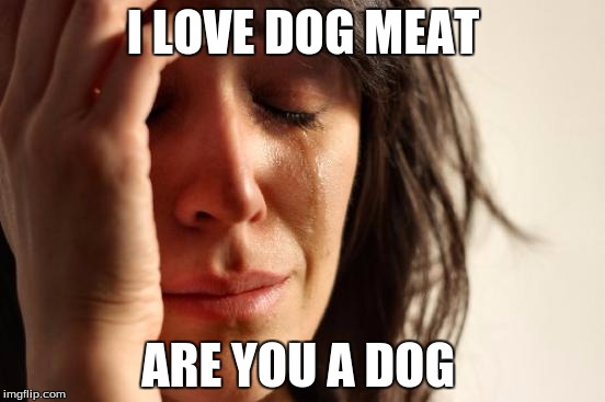 First World Problems Meme | I LOVE DOG MEAT; ARE YOU A DOG | image tagged in memes,first world problems | made w/ Imgflip meme maker