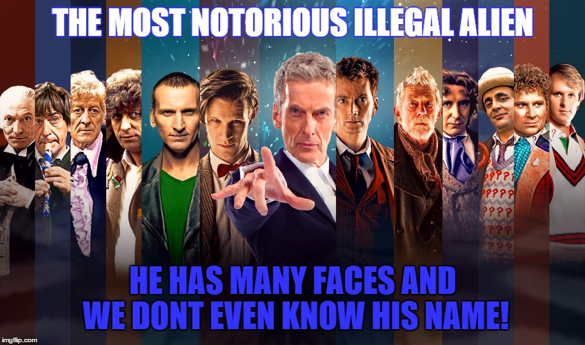 Illegal Immigrant | THE MOST NOTORIOUS ILLEGAL ALIEN; HE HAS MANY FACES AND WE DONT EVEN KNOW HIS NAME! | image tagged in illegal immigrant,deportthedoctor,doctor who | made w/ Imgflip meme maker