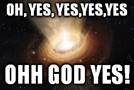 What would black holes say if they could speak? Probably this | OH, YES, YES,YES,YES; OHH GOD YES! | image tagged in memes,black hole | made w/ Imgflip meme maker