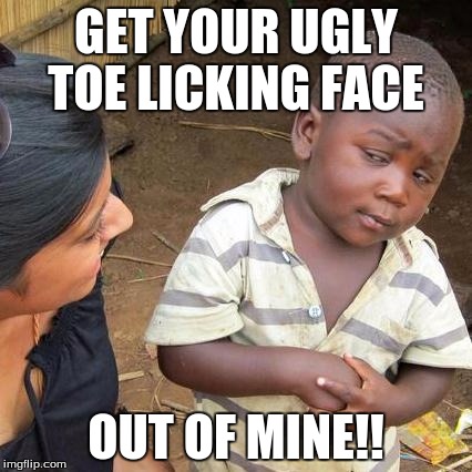 Third World Skeptical Kid Meme | GET YOUR UGLY TOE LICKING FACE; OUT OF MINE!! | image tagged in memes,third world skeptical kid | made w/ Imgflip meme maker