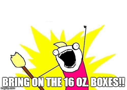 X All The Y Meme | BRING ON THE 16 OZ. BOXES!! | image tagged in memes,x all the y | made w/ Imgflip meme maker