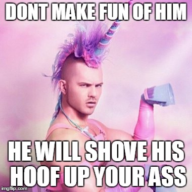 Unicorn MAN Meme | DONT MAKE FUN OF HIM; HE WILL SHOVE HIS HOOF UP YOUR ASS | image tagged in memes,unicorn man | made w/ Imgflip meme maker