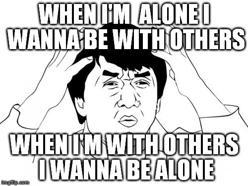 Super analyze me. | WHEN I'M  ALONE I WANNA BE WITH OTHERS; WHEN I'M WITH OTHERS I WANNA BE ALONE | image tagged in memes,jackie chan wtf | made w/ Imgflip meme maker