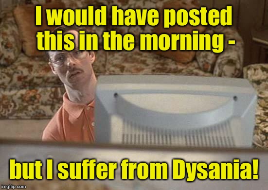 Stamp out Dysania - ban mornings! | I would have posted this in the morning -; but I suffer from Dysania! | image tagged in napoleon dynamite bro,dysania,mornings | made w/ Imgflip meme maker