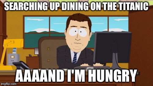 Aaaaand Its Gone | SEARCHING UP DINING ON THE TITANIC; AAAAND I'M HUNGRY | image tagged in memes,aaaaand its gone | made w/ Imgflip meme maker