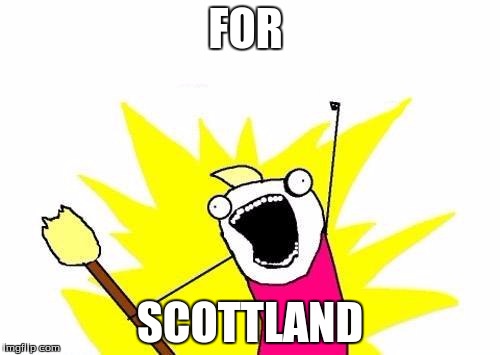 X All The Y Meme | FOR; SCOTTLAND | image tagged in memes,x all the y | made w/ Imgflip meme maker