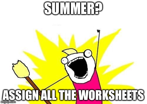 My teachers do this. | SUMMER? ASSIGN ALL THE WORKSHEETS | image tagged in memes,x all the y | made w/ Imgflip meme maker