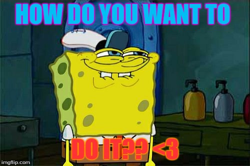 Don't You Squidward | HOW DO YOU WANT TO; DO IT?? <3 | image tagged in memes,dont you squidward | made w/ Imgflip meme maker