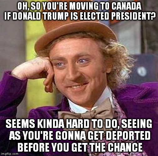 Creepy Condescending Wonka | OH, SO YOU'RE MOVING TO CANADA IF DONALD TRUMP IS ELECTED PRESIDENT? SEEMS KINDA HARD TO DO, SEEING AS YOU'RE GONNA GET DEPORTED BEFORE YOU GET THE CHANCE | image tagged in memes,creepy condescending wonka | made w/ Imgflip meme maker