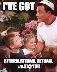 I'VE GOT RYTHEM,RITHAM,
RETHAM, #&$)@*($!! | made w/ Imgflip meme maker