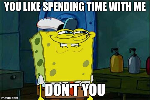 Don't You Squidward Meme | YOU LIKE SPENDING TIME WITH ME; DON'T YOU | image tagged in memes,dont you squidward | made w/ Imgflip meme maker