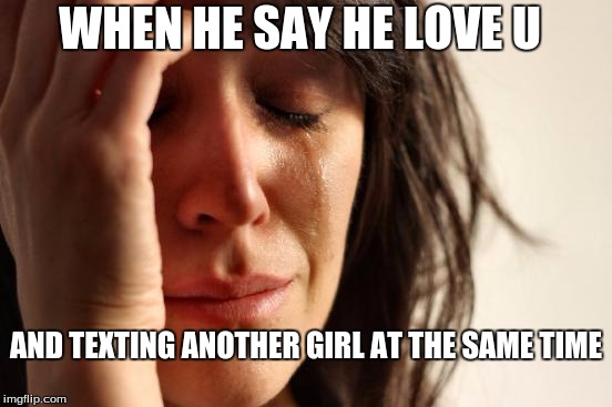 First World Problems Meme | WHEN HE SAY HE LOVE U; AND TEXTING ANOTHER GIRL AT THE SAME TIME | image tagged in memes,first world problems | made w/ Imgflip meme maker