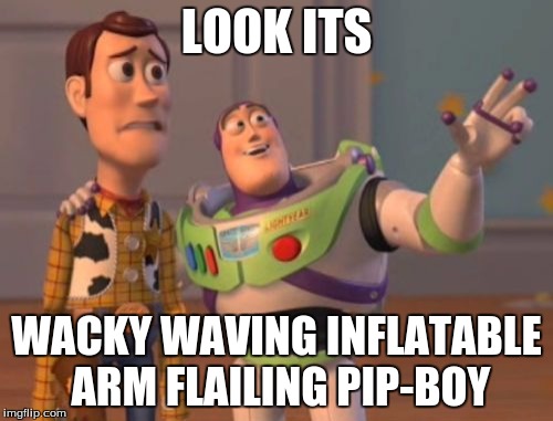 X, X Everywhere Meme | LOOK ITS; WACKY WAVING INFLATABLE ARM FLAILING PIP-BOY | image tagged in memes,x x everywhere | made w/ Imgflip meme maker