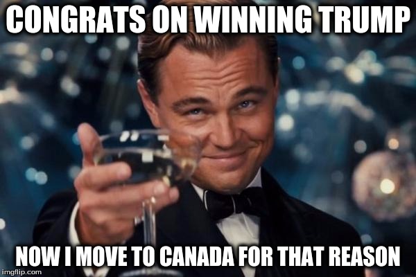 Leonardo Dicaprio Cheers | CONGRATS ON WINNING TRUMP; NOW I MOVE TO CANADA FOR THAT REASON | image tagged in memes,leonardo dicaprio cheers | made w/ Imgflip meme maker