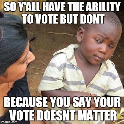 Third World Skeptical Kid Meme | SO Y'ALL HAVE THE ABILITY TO VOTE BUT DONT; BECAUSE YOU SAY YOUR VOTE DOESNT MATTER | image tagged in memes,third world skeptical kid | made w/ Imgflip meme maker