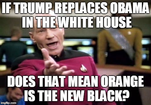 Picard Wtf | IF TRUMP REPLACES OBAMA IN THE WHITE HOUSE; DOES THAT MEAN ORANGE IS THE NEW BLACK? | image tagged in memes,picard wtf | made w/ Imgflip meme maker