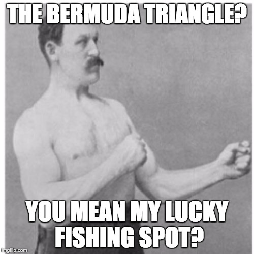 This is where he catches all the big fish ;) |  THE BERMUDA TRIANGLE? YOU MEAN MY LUCKY FISHING SPOT? | image tagged in memes,overly manly man | made w/ Imgflip meme maker