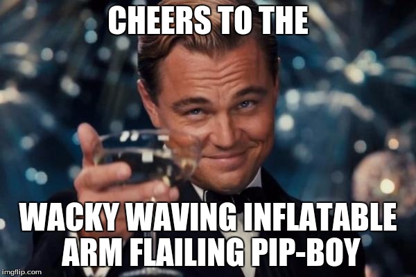 Leonardo Dicaprio Cheers | CHEERS TO THE; WACKY WAVING INFLATABLE ARM FLAILING PIP-BOY | image tagged in memes,leonardo dicaprio cheers | made w/ Imgflip meme maker