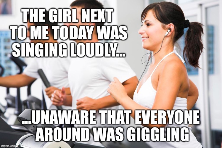 In Her Own World | THE GIRL NEXT TO ME TODAY WAS SINGING LOUDLY... ...UNAWARE THAT EVERYONE AROUND WAS GIGGLING | image tagged in treadmill,gym,oblivious,excercise,memes,head phones | made w/ Imgflip meme maker