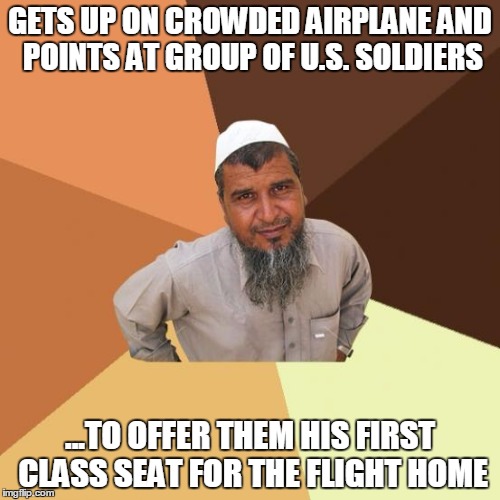 Successful Arab on a plane. | GETS UP ON CROWDED AIRPLANE AND POINTS AT GROUP OF U.S. SOLDIERS; ...TO OFFER THEM HIS FIRST CLASS SEAT FOR THE FLIGHT HOME | image tagged in successful arab guy,ordinary muslim man,muslims,stereotype,original meme | made w/ Imgflip meme maker