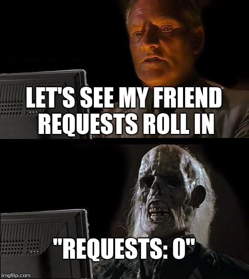 I'll Just Wait Here Meme | LET'S SEE MY FRIEND REQUESTS ROLL IN; "REQUESTS: 0" | image tagged in memes,ill just wait here | made w/ Imgflip meme maker