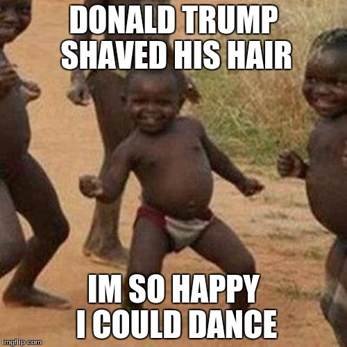 Im so Happy!! | DONALD TRUMP SHAVED HIS HAIR; IM SO HAPPY I COULD DANCE | image tagged in memes,third world success kid,donald trump | made w/ Imgflip meme maker