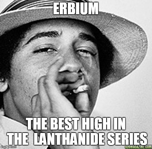 Twist up some 'erb-ium | ERBIUM; THE BEST HIGH IN THE  LANTHANIDE SERIES | image tagged in being cool,memes,choom | made w/ Imgflip meme maker