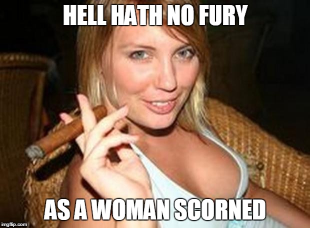 cigar babe | HELL HATH NO FURY AS A WOMAN SCORNED | image tagged in cigar babe | made w/ Imgflip meme maker