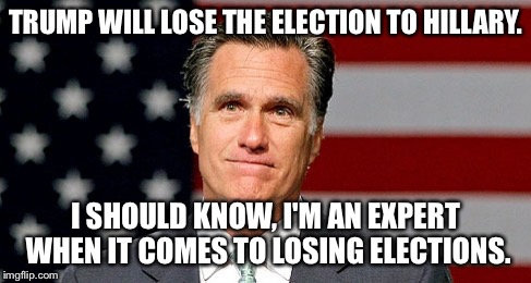 Romney's opinion on Trump's campaign explained... | TRUMP WILL LOSE THE ELECTION TO HILLARY. I SHOULD KNOW, I'M AN EXPERT WHEN IT COMES TO LOSING ELECTIONS. | image tagged in romney,donald trump,politics,memes | made w/ Imgflip meme maker